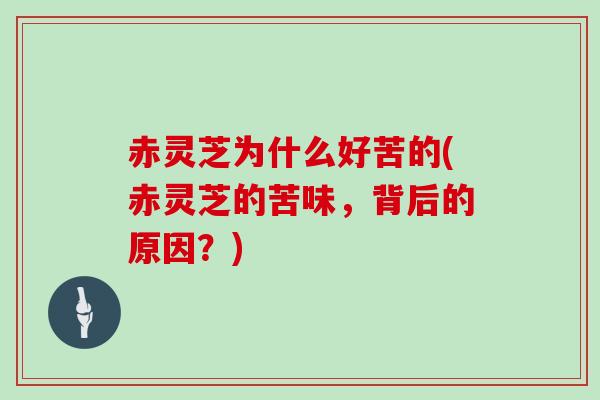赤灵芝为什么好苦的(赤灵芝的苦味，背后的原因？)