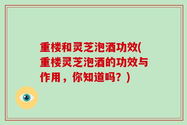 重楼和灵芝泡酒功效(重楼灵芝泡酒的功效与作用，你知道吗？)