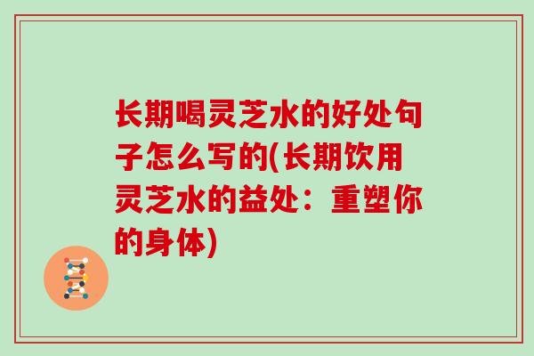 长期喝灵芝水的好处句子怎么写的(长期饮用灵芝水的益处:重塑你的身体)-第1张图片-灵芝大师 长期喝灵芝水的好处句子怎么写的(长期饮用灵芝水的益处:重塑你的身体)-第1张图片-灵芝大师