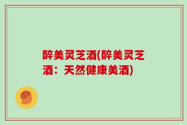 醉美灵芝酒(醉美灵芝酒：天然健康美酒)