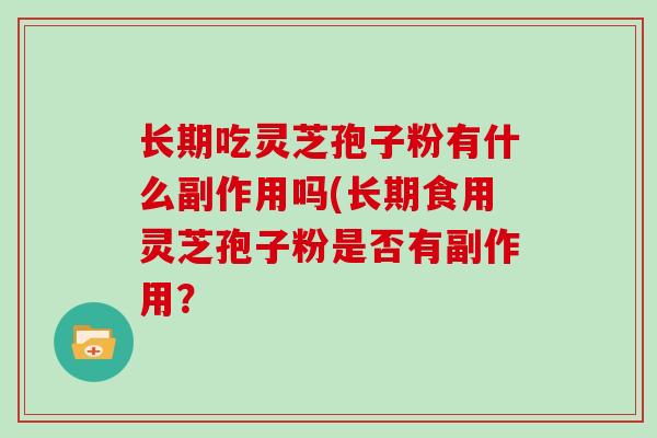 长期吃灵芝孢子粉有什么副作用吗(长期食用灵芝孢子粉是否有副作用？