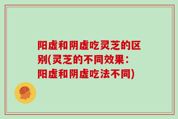 阳虚和阴虚吃灵芝的区别(灵芝的不同效果：阳虚和阴虚吃法不同)