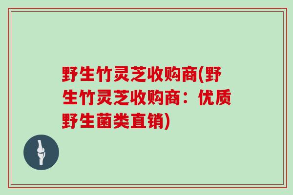 野生竹灵芝收购商(野生竹灵芝收购商：优质野生菌类直销)