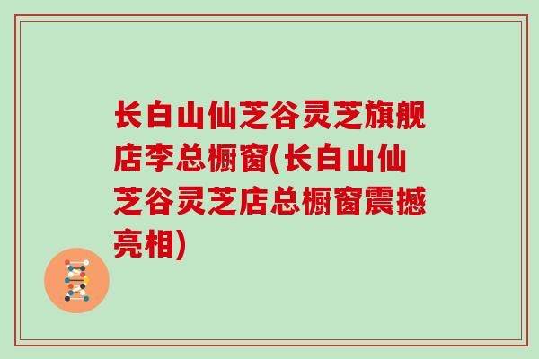 长白山仙芝谷灵芝旗舰店李总橱窗(长白山仙芝谷灵芝店总橱窗震撼亮相)-第1张图片-灵芝大师 长白山仙芝谷灵芝旗舰店李总橱窗(长白山仙芝谷灵芝店总橱窗震撼亮相)-第1张图片-灵芝大师