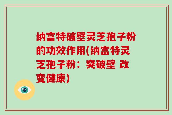纳富特破壁灵芝孢子粉的功效作用(纳富特灵芝孢子粉：突破壁 改变健康)