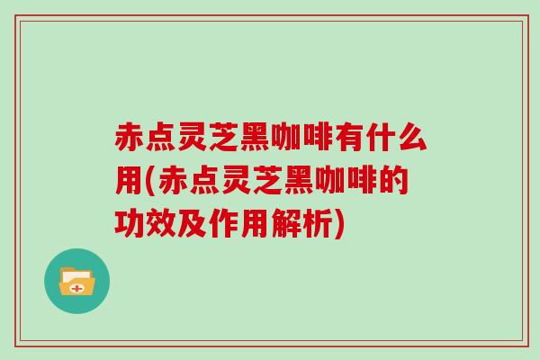 赤点灵芝黑咖啡有什么用(赤点灵芝黑咖啡的功效及作用解析)-第1张图片-灵芝大师 赤点灵芝黑咖啡有什么用(赤点灵芝黑咖啡的功效及作用解析)-第1张图片-灵芝大师