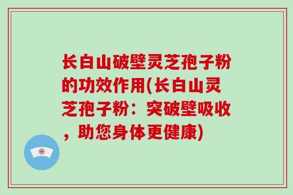长白山破壁灵芝孢子粉的功效作用(长白山灵芝孢子粉:突破壁吸收,助您身体更健康)-第1张图片-灵芝大师 长白山破壁灵芝孢子粉的功效作用(长白山灵芝孢子粉:突破壁吸收,助您身体更健康)-第1张图片-灵芝大师