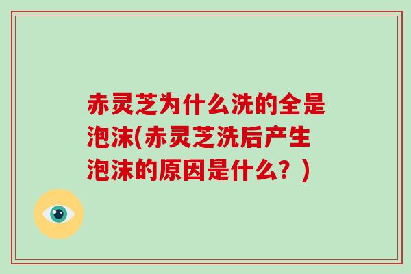 赤灵芝为什么洗的全是泡沫(赤灵芝洗后产生泡沫的原因是什么？)