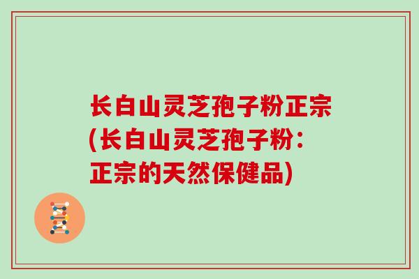 长白山灵芝孢子粉正宗(长白山灵芝孢子粉：正宗的天然保健品)