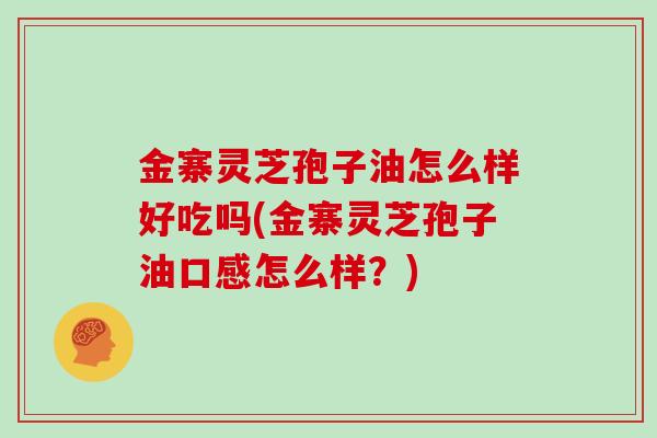 金寨灵芝孢子油怎么样好吃吗(金寨灵芝孢子油口感怎么样？)