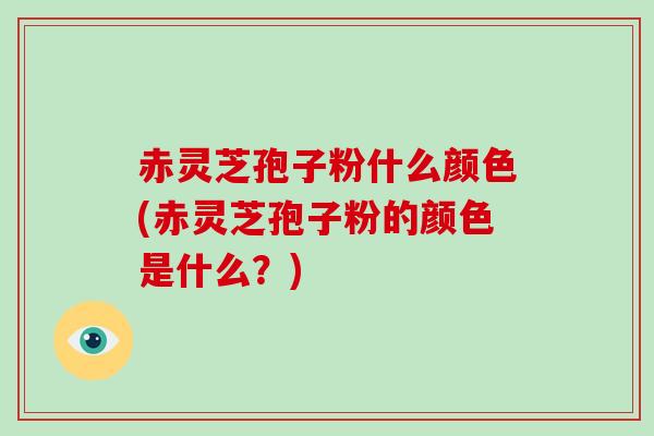 赤灵芝孢子粉什么颜色(赤灵芝孢子粉的颜色是什么？)