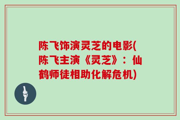 陈飞饰演灵芝的电影(陈飞主演《灵芝》：仙鹤师徒相助化解危机)