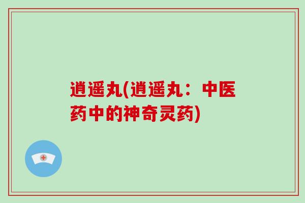 逍遥丸(逍遥丸：中医药中的神奇灵药)
