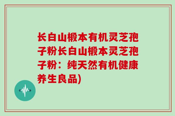 长白山椴本有机灵芝孢子粉长白山椴本灵芝孢子粉：纯天然有机健康养生良品)