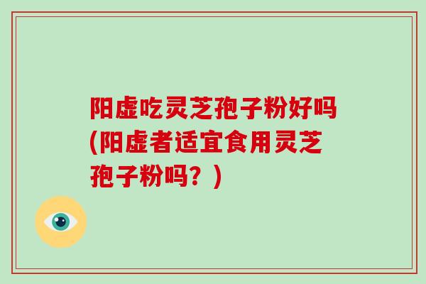 阳虚吃灵芝孢子粉好吗(阳虚者适宜食用灵芝孢子粉吗？)