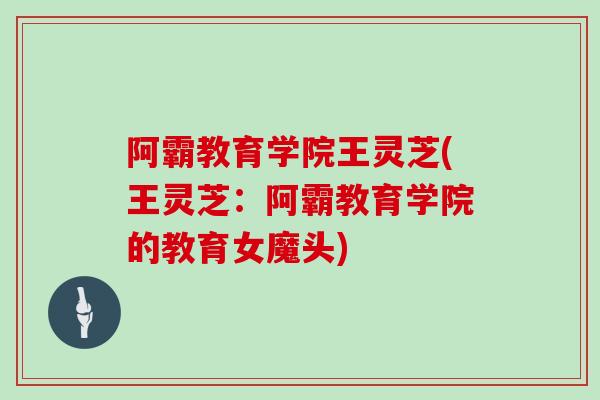 阿霸教育学院王灵芝(王灵芝：阿霸教育学院的教育女魔头)-第1张图片-灵芝大师