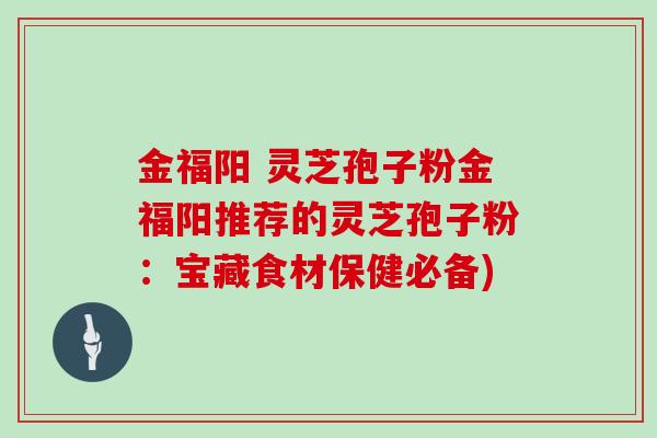 金福阳 灵芝孢子粉金福阳推荐的灵芝孢子粉：宝藏食材保健必备)