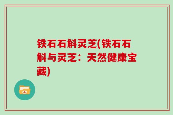 铁石石斛灵芝(铁石石斛与灵芝:天然健康宝藏)-第1张图片-灵芝大师 铁石石斛灵芝(铁石石斛与灵芝:天然健康宝藏)-第1张图片-灵芝大师