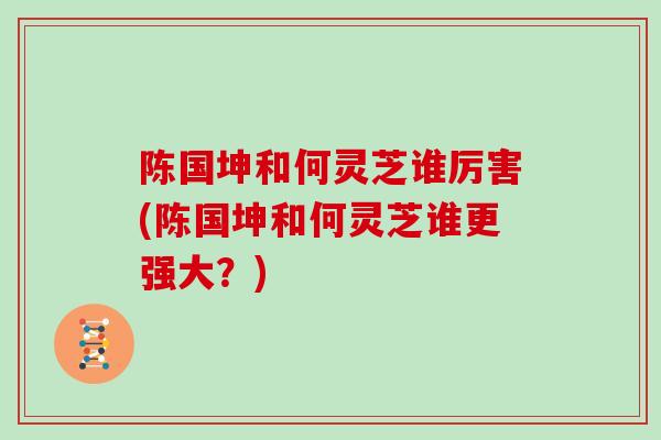 陈国坤和何灵芝谁厉害(陈国坤和何灵芝谁更强大？)