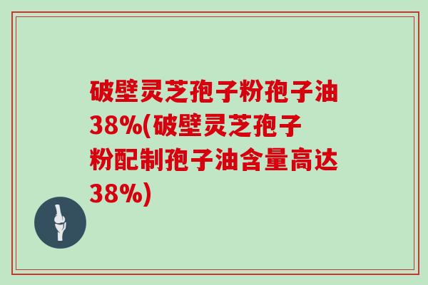 破壁灵芝孢子粉孢子油38%(破壁灵芝孢子粉配制孢子油含量高达38%)