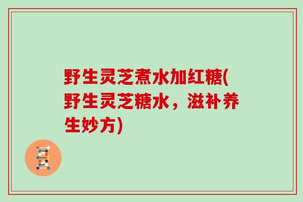 野生灵芝煮水加红糖(野生灵芝糖水，滋补养生妙方)
