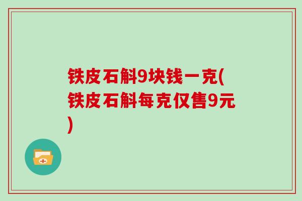 铁皮石斛9块钱一克(铁皮石斛每克仅售9元)