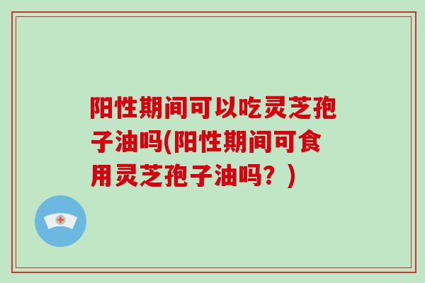 阳性期间可以吃灵芝孢子油吗(阳性期间可食用灵芝孢子油吗?)-第1张图片-灵芝大师 阳性期间可以吃灵芝孢子油吗(阳性期间可食用灵芝孢子油吗?)-第1张图片-灵芝大师