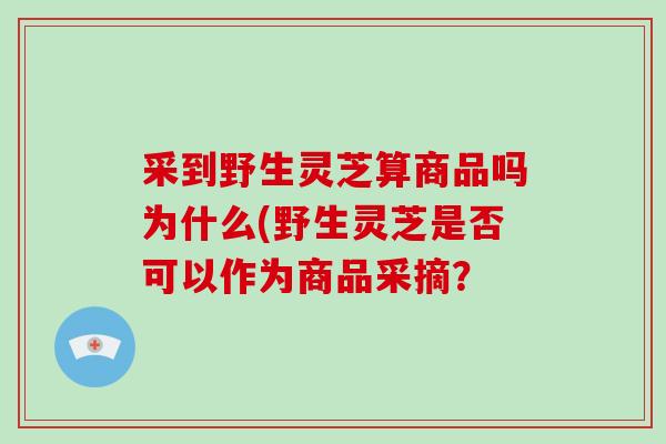 采到野生灵芝算商品吗为什么(野生灵芝是否可以作为商品采摘？