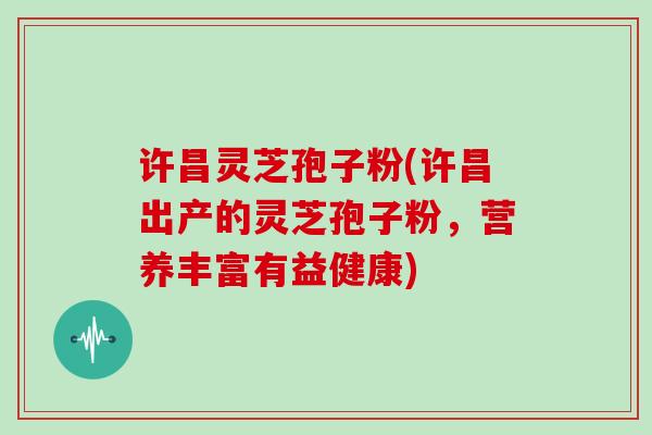许昌灵芝孢子粉(许昌出产的灵芝孢子粉，营养丰富有益健康)