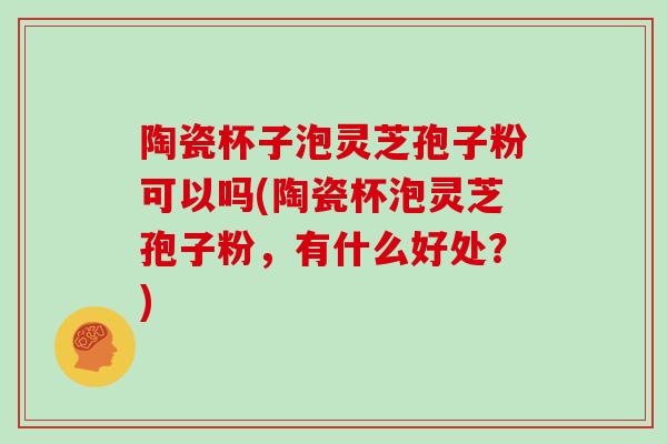 陶瓷杯子泡灵芝孢子粉可以吗(陶瓷杯泡灵芝孢子粉,有什么好处?)-第1张图片-灵芝大师 陶瓷杯子泡灵芝孢子粉可以吗(陶瓷杯泡灵芝孢子粉,有什么好处?)-第1张图片-灵芝大师