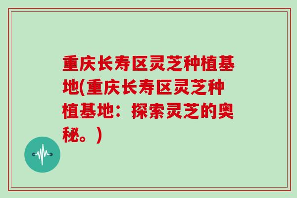 重庆长寿区灵芝种植基地(重庆长寿区灵芝种植基地:探索灵芝的奥秘。)-第1张图片-灵芝大师 重庆长寿区灵芝种植基地(重庆长寿区灵芝种植基地:探索灵芝的奥秘。)-第1张图片-灵芝大师