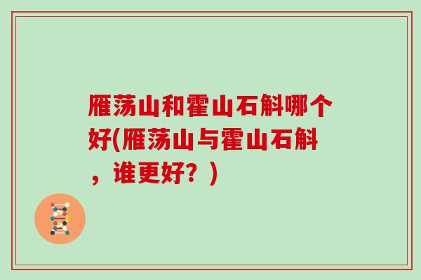 雁荡山和霍山石斛哪个好(雁荡山与霍山石斛，谁更好？)