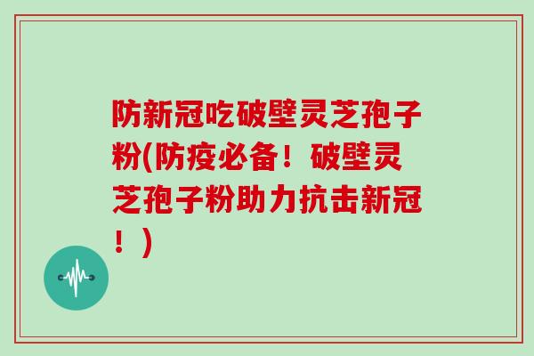 防新冠吃破壁灵芝孢子粉(防疫必备！破壁灵芝孢子粉助力抗击新冠！)