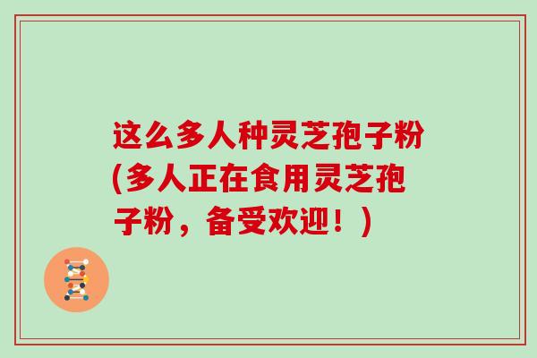 这么多人种灵芝孢子粉(多人正在食用灵芝孢子粉，备受欢迎！)