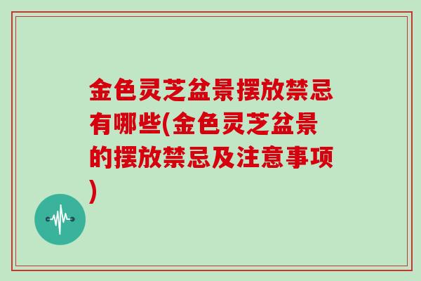 金色灵芝盆景摆放禁忌有哪些(金色灵芝盆景的摆放禁忌及注意事项)