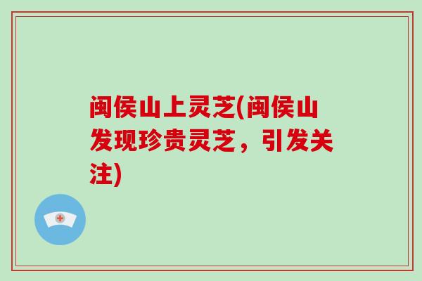 闽侯山上灵芝(闽侯山发现珍贵灵芝，引发关注)