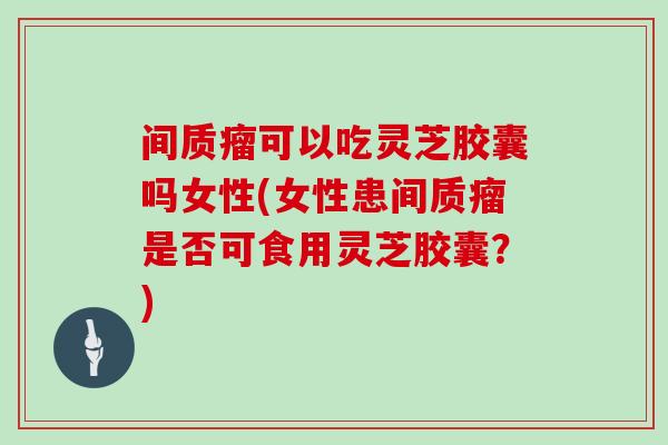 间质瘤可以吃灵芝胶囊吗女性(女性患间质瘤是否可食用灵芝胶囊？)