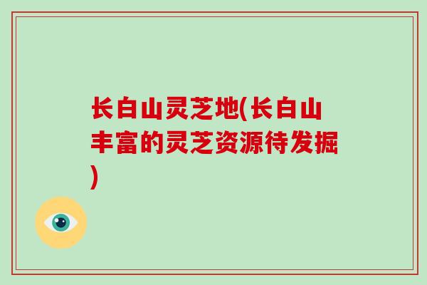 长白山灵芝地(长白山丰富的灵芝资源待发掘)-第1张图片-灵芝大师 长白山灵芝地(长白山丰富的灵芝资源待发掘)-第1张图片-灵芝大师
