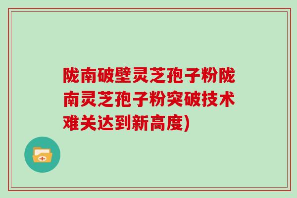 陇南破壁灵芝孢子粉陇南灵芝孢子粉突破技术难关达到新高度)