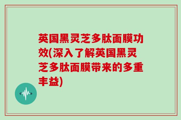 英国黑灵芝多肽面膜功效(深入了解英国黑灵芝多肽面膜带来的多重丰益)