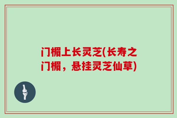 门楣上长灵芝(长寿之门楣,悬挂灵芝仙草)-第1张图片-灵芝大师 门楣上长灵芝(长寿之门楣,悬挂灵芝仙草)-第1张图片-灵芝大师