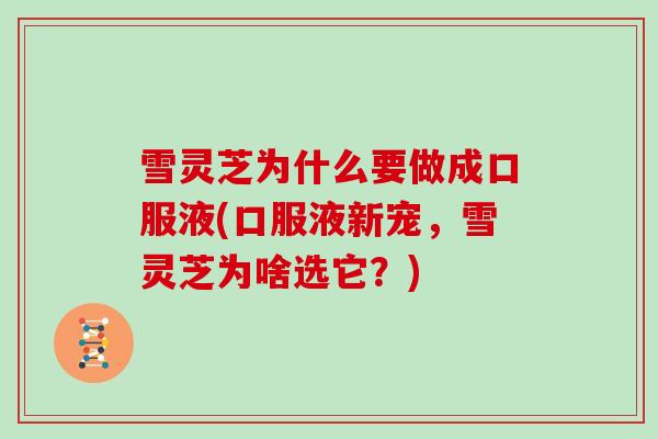 雪灵芝为什么要做成口服液(口服液新宠，雪灵芝为啥选它？)