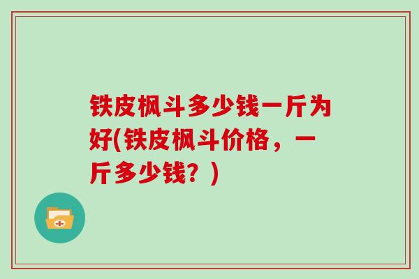 铁皮枫斗多少钱一斤为好(铁皮枫斗价格，一斤多少钱？)