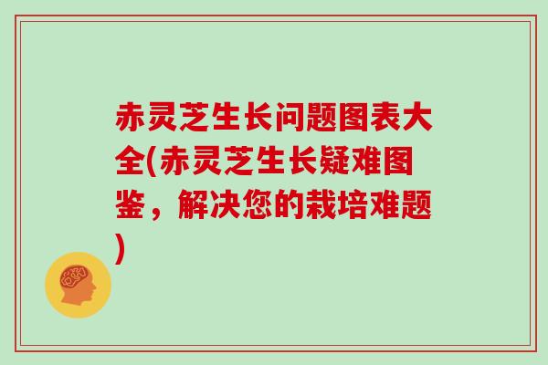 赤灵芝生长问题图表大全(赤灵芝生长疑难图鉴,解决您的栽培难题)-第1张图片-灵芝大师 赤灵芝生长问题图表大全(赤灵芝生长疑难图鉴,解决您的栽培难题)-第1张图片-灵芝大师