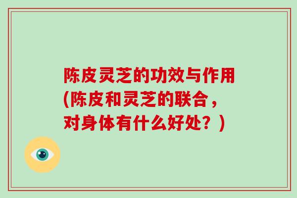 陈皮灵芝的功效与作用(陈皮和灵芝的联合，对身体有什么好处？)