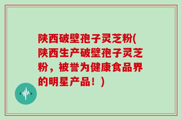 陕西破壁孢子灵芝粉(陕西生产破壁孢子灵芝粉，被誉为健康食品界的明星产品！)