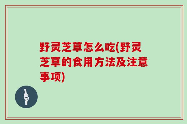 野灵芝草怎么吃(野灵芝草的食用方法及注意事项)