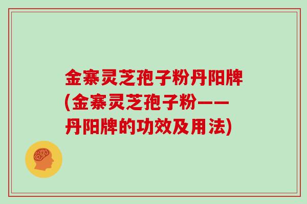 金寨灵芝孢子粉丹阳牌(金寨灵芝孢子粉——丹阳牌的功效及用法)