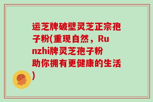 运芝牌破壁灵芝正宗孢子粉(重现自然，Runzhi牌灵芝孢子粉助你拥有更健康的生活)