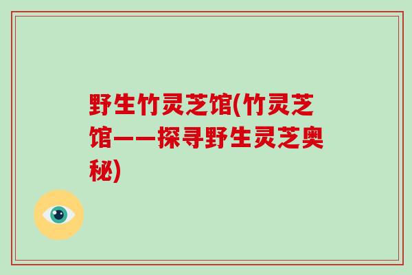 野生竹灵芝馆(竹灵芝馆——探寻野生灵芝奥秘)-第1张图片-灵芝大师 野生竹灵芝馆(竹灵芝馆——探寻野生灵芝奥秘)-第1张图片-灵芝大师